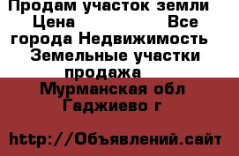 Продам участок земли › Цена ­ 2 700 000 - Все города Недвижимость » Земельные участки продажа   . Мурманская обл.,Гаджиево г.